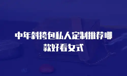 中年斜挎包私人定制推荐哪款好看女式