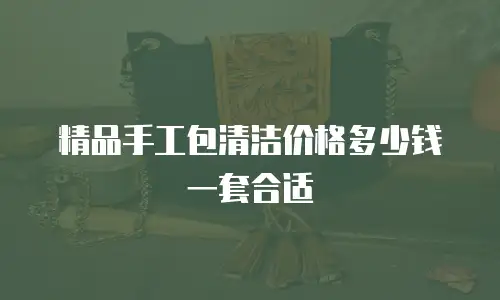 精品手工包清洁价格多少钱一套合适