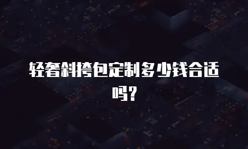 轻奢斜挎包定制多少钱合适吗？