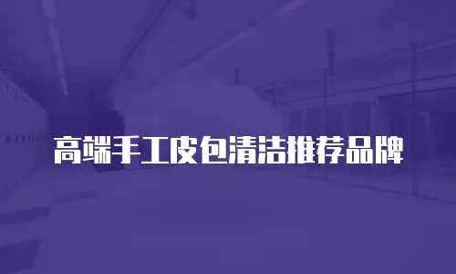 高端手工皮包清洁推荐品牌