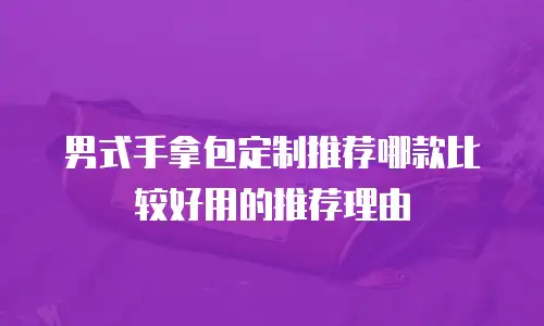 男式手拿包定制推荐哪款比较好用的推荐理由