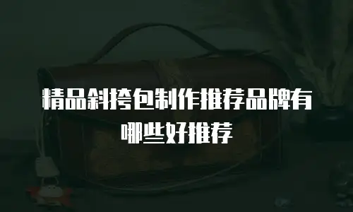 精品斜挎包制作推荐品牌有哪些好推荐