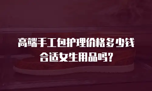 高端手工包护理价格多少钱合适女生用品吗？