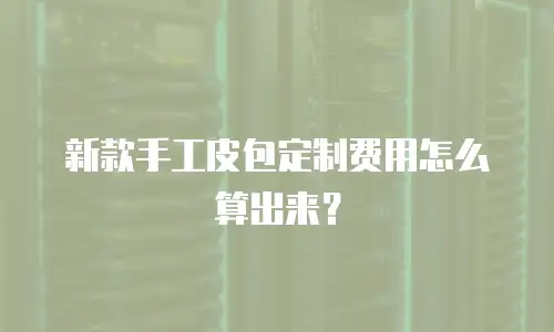 新款手工皮包定制费用怎么算出来？