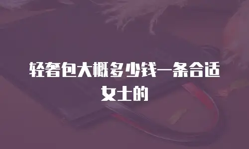 轻奢包大概多少钱一条合适女士的
