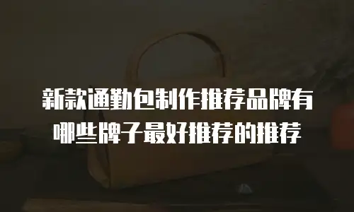 新款通勤包制作推荐品牌有哪些牌子最好推荐的推荐