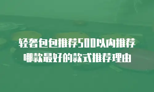 轻奢包包推荐500以内推荐哪款最好的款式推荐理由