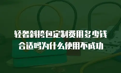 轻奢斜挎包定制费用多少钱合适吗为什么使用不成功
