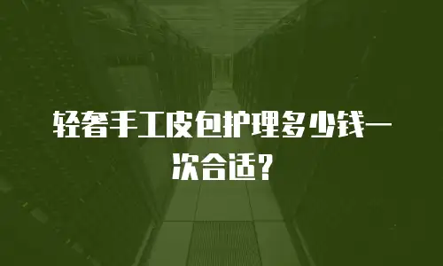 轻奢手工皮包护理多少钱一次合适？