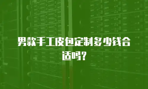 男款手工皮包定制多少钱合适吗？