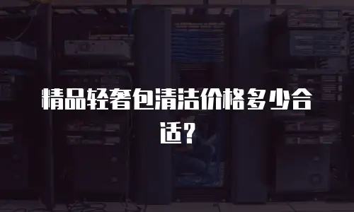 精品轻奢包清洁价格多少合适？