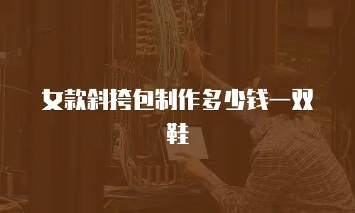 女款斜挎包制作多少钱一双鞋