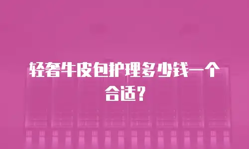 轻奢牛皮包护理多少钱一个合适？