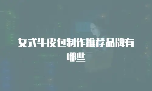 女式牛皮包制作推荐品牌有哪些