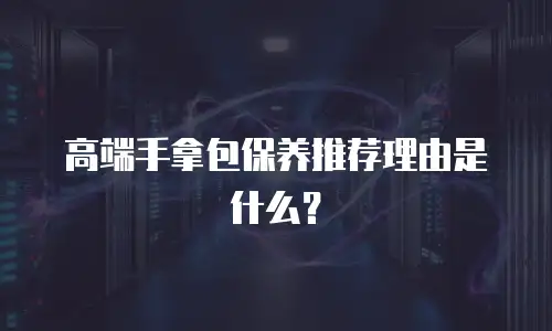 高端手拿包保养推荐理由是什么？