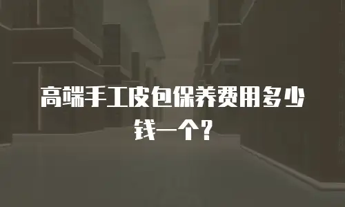 高端手工皮包保养费用多少钱一个？