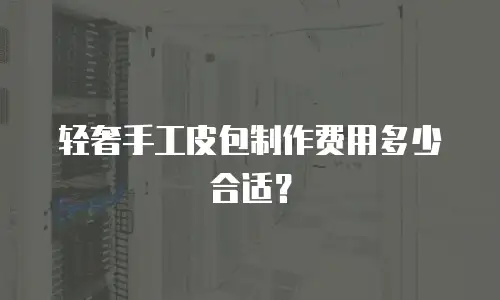 轻奢手工皮包制作费用多少合适？