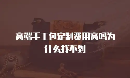 高端手工包定制费用高吗为什么找不到