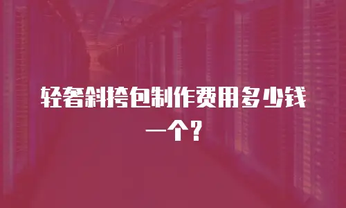 轻奢斜挎包制作费用多少钱一个？