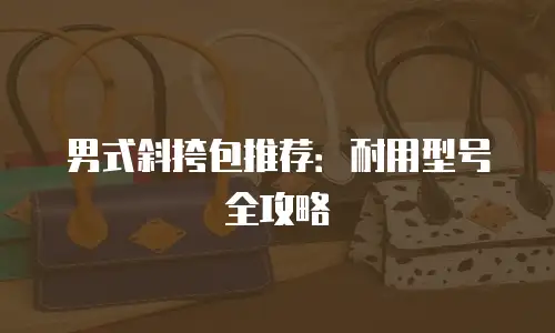 男式斜挎包推荐：耐用型号全攻略