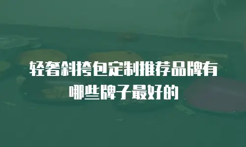 轻奢斜挎包定制推荐品牌有哪些牌子最好的