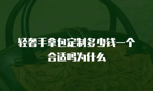 轻奢手拿包定制多少钱一个合适吗为什么