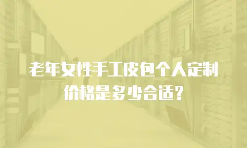 老年女性手工皮包个人定制价格是多少合适？