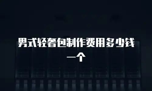 男式轻奢包制作费用多少钱一个