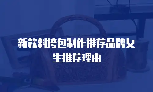 新款斜挎包制作推荐品牌女生推荐理由