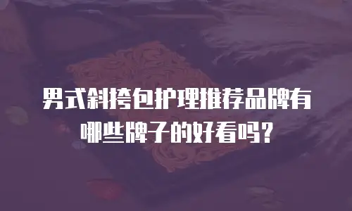 男式斜挎包护理推荐品牌有哪些牌子的好看吗？