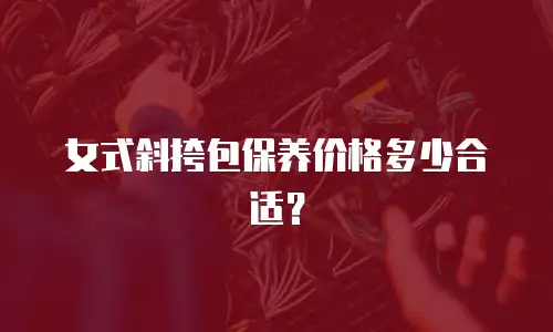 女式斜挎包保养价格多少合适？