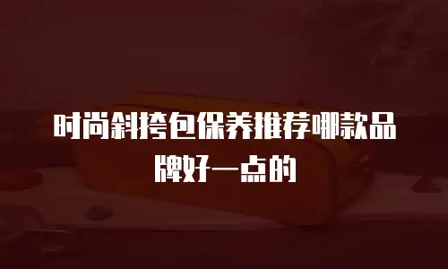 时尚斜挎包保养推荐哪款品牌好一点的