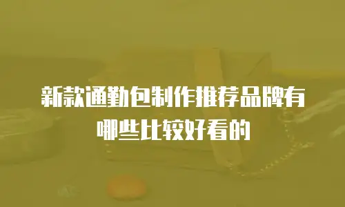 新款通勤包制作推荐品牌有哪些比较好看的