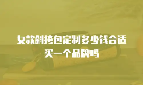 女款斜挎包定制多少钱合适买一个品牌吗