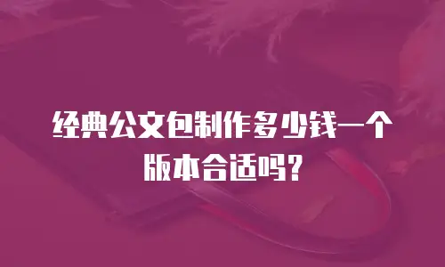 经典公文包制作多少钱一个版本合适吗？