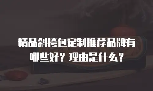 精品斜挎包定制推荐品牌有哪些好？理由是什么？