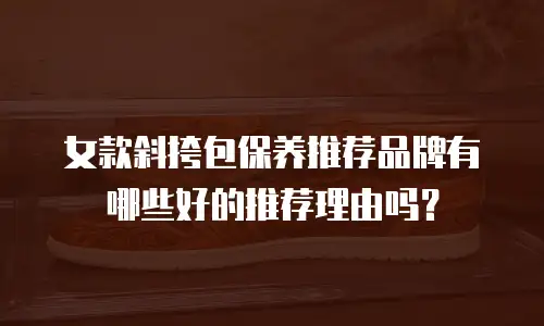 女款斜挎包保养推荐品牌有哪些好的推荐理由吗？