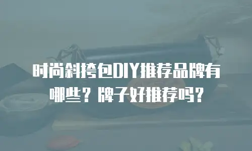 时尚斜挎包DIY推荐品牌有哪些？牌子好推荐吗？