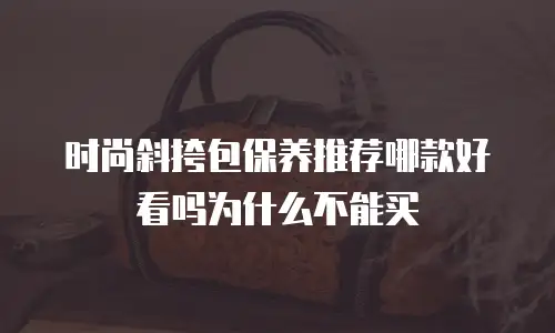 时尚斜挎包保养推荐哪款好看吗为什么不能买
