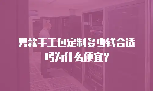男款手工包定制多少钱合适吗为什么便宜？