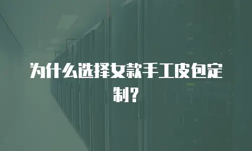 为什么选择女款手工皮包定制？