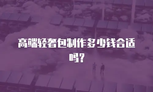 高端轻奢包制作多少钱合适吗？