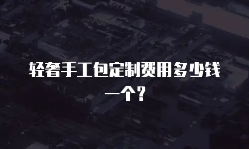 轻奢手工包定制费用多少钱一个？