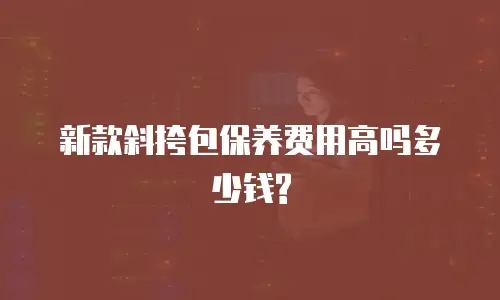 新款斜挎包保养费用高吗多少钱?