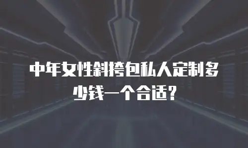 中年女性斜挎包私人定制多少钱一个合适？