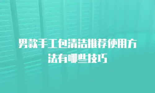 男款手工包清洁推荐使用方法有哪些技巧