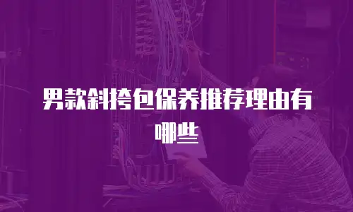 男款斜挎包保养推荐理由有哪些