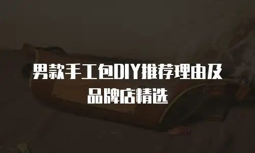 男款手工包DIY推荐理由及品牌店精选