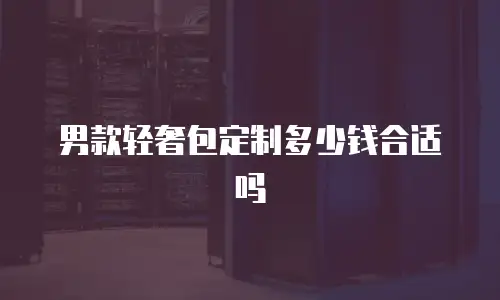 男款轻奢包定制多少钱合适吗