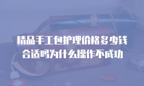 精品手工包护理价格多少钱合适吗为什么操作不成功